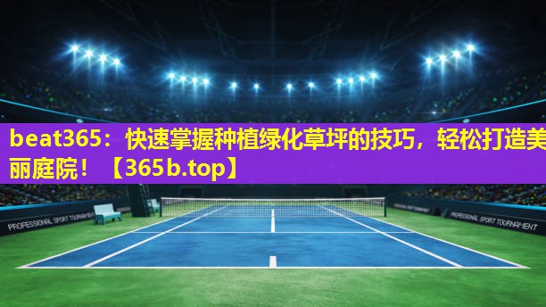 <strong>beat365：快速掌握种植绿化草坪的技巧，轻松打造美丽庭院！</strong>