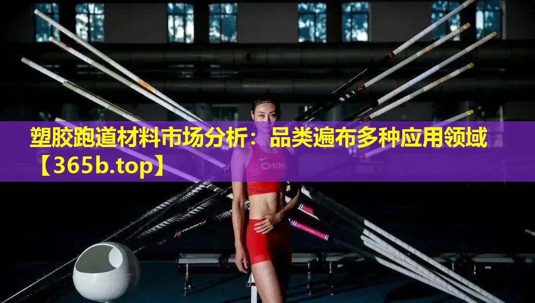 塑胶跑道材料市场分析:品类遍布多种应用领域 塑胶跑道材料市场分析:品类遍布多种应用领域