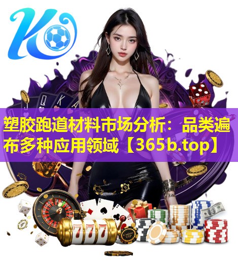塑胶跑道材料市场分析:品类遍布多种应用领域 塑胶跑道材料市场分析:品类遍布多种应用领域