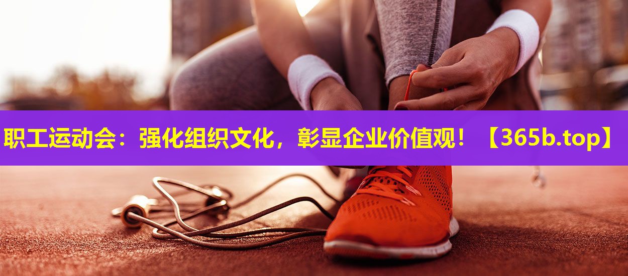 职工运动会:强化组织文化,彰显企业价值观! 职工运动会:强化组织文化,彰显企业价值观!