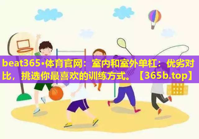 室内和室外单杠:优劣对比,挑选你最喜欢的训练方式。 室内和室外单杠:优劣对比,挑选你最喜欢的训练方式。