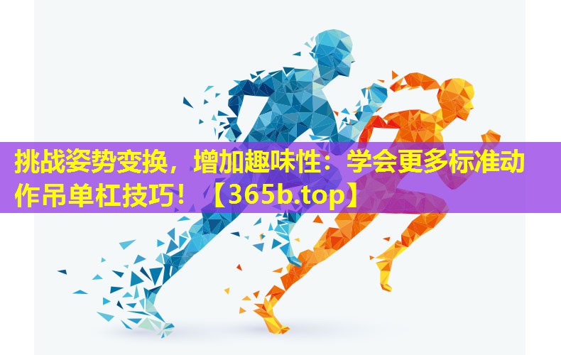 挑战姿势变换,增加趣味性:学会更多标准动作吊单杠技巧! 挑战姿势变换,增加趣味性:学会更多标准动作吊单杠技巧!