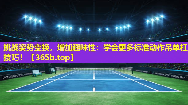 挑战姿势变换,增加趣味性:学会更多标准动作吊单杠技巧! 挑战姿势变换,增加趣味性:学会更多标准动作吊单杠技巧!