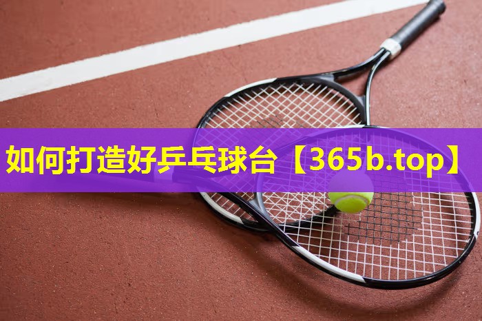 如何打造好乒乓球台 如何打造好乒乓球台