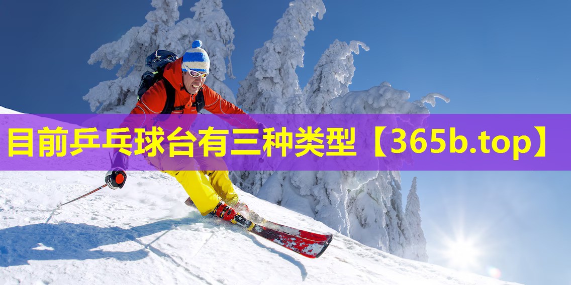 目前乒乓球台有三种类型 目前乒乓球台有三种类型