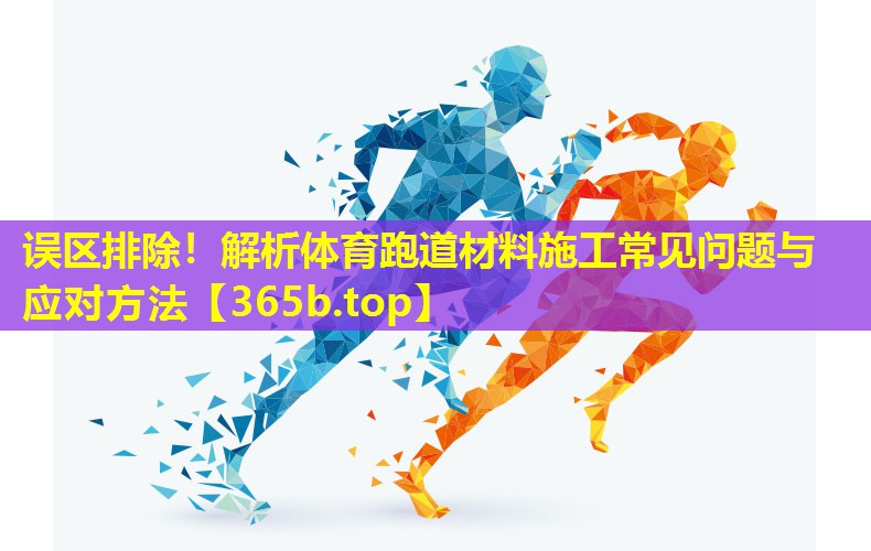 误区排除！解析体育跑道材料施工常见问题与应对方法