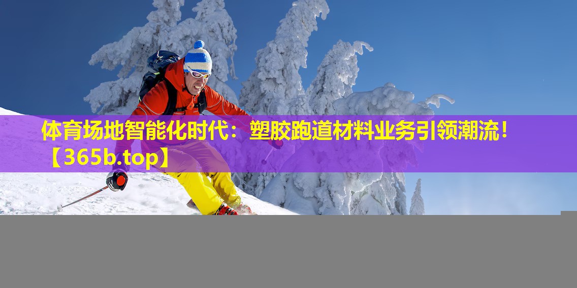 体育场地智能化时代：塑胶跑道材料业务引领潮流！