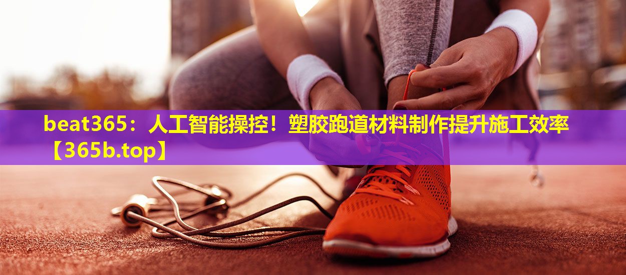 人工智能操控!塑胶跑道材料制作提升施工效率 人工智能操控!塑胶跑道材料制作提升施工效率