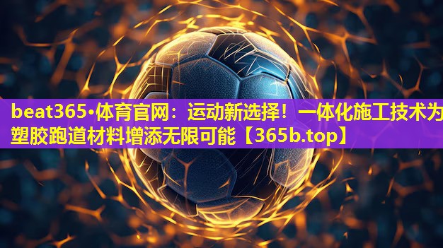 运动新选择！一体化施工技术为塑胶跑道材料增添无限可能
