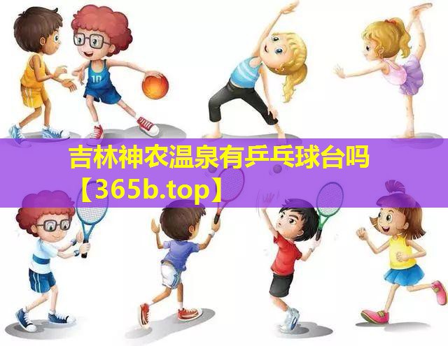吉林神农温泉有乒乓球台吗 吉林神农温泉有乒乓球台吗