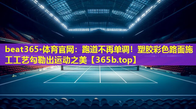 跑道不再单调!塑胶彩色路面施工工艺勾勒出运动之美 跑道不再单调!塑胶彩色路面施工工艺勾勒出运动之美