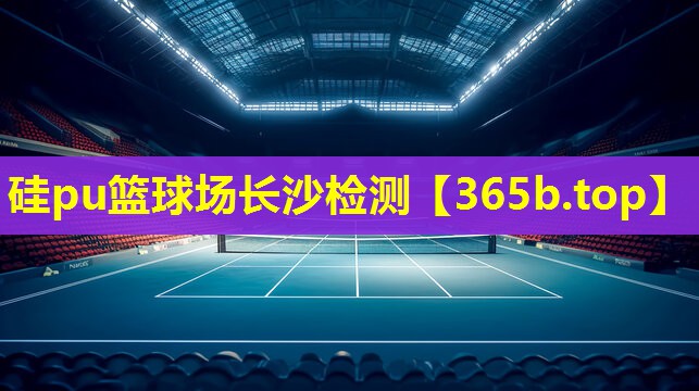 硅pu篮球场长沙检测 硅pu篮球场长沙检测