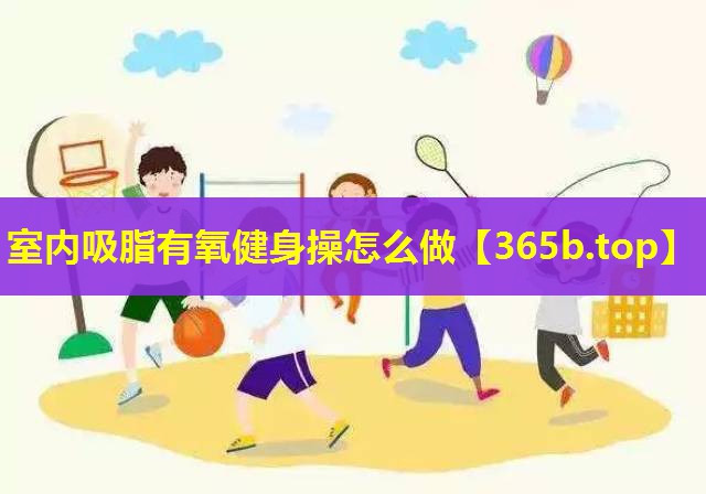 室内吸脂有氧健身操怎么做 室内吸脂有氧健身操怎么做