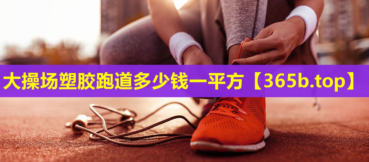 大操场塑胶跑道多少钱一平方 大操场塑胶跑道多少钱一平方