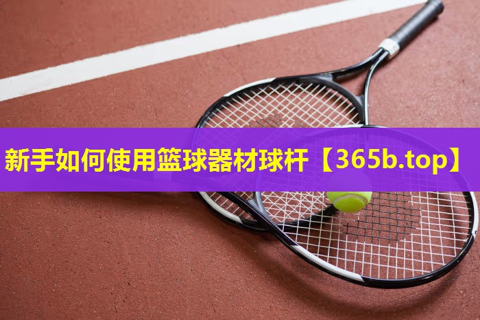 新手如何使用篮球器材球杆 新手如何使用篮球器材球杆