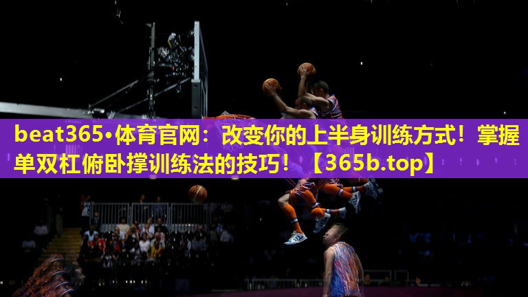 改变你的上半身训练方式!掌握单双杠俯卧撑训练法的技巧! 改变你的上半身训练方式!掌握单双杠俯卧撑训练法的技巧!