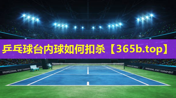 乒乓球台内球如何扣杀 乒乓球台内球如何扣杀