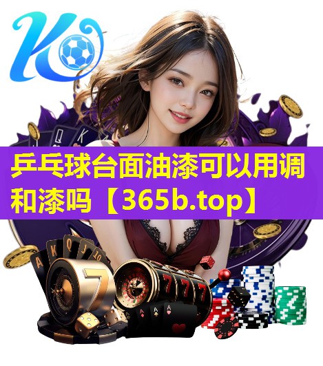 乒乓球台面油漆可以用调和漆吗 乒乓球台面油漆可以用调和漆吗