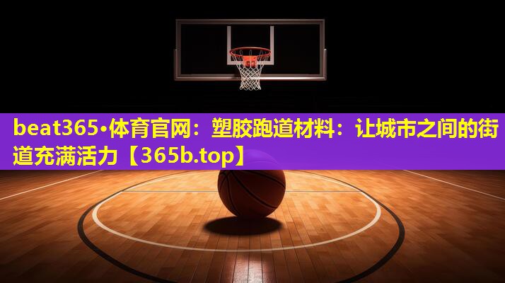 塑胶跑道材料:让城市之间的街道充满活力 塑胶跑道材料:让城市之间的街道充满活力